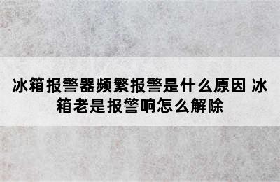 冰箱报警器频繁报警是什么原因 冰箱老是报警响怎么解除